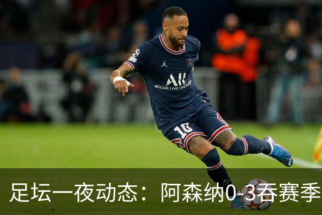 足坛一夜动态：阿森纳0-3吞赛季首败，国米2-2罗马，巴萨3-1复仇
